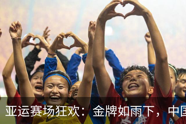 亚运赛场狂欢：金牌如雨下，中国队一骑绝尘