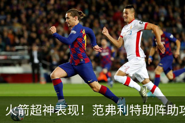 火箭超神表现！范弗利特助阵助攻如飞，杜兰特狂砍30分！